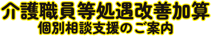 介護職員処遇改善加算　個別相談支援のご案内